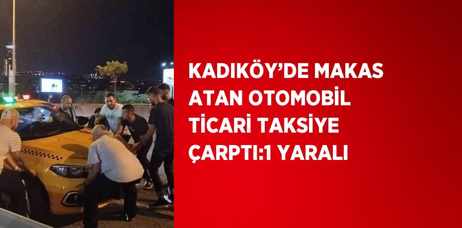 KADIKÖY’DE MAKAS ATAN OTOMOBİL TİCARİ TAKSİYE ÇARPTI:1 YARALI