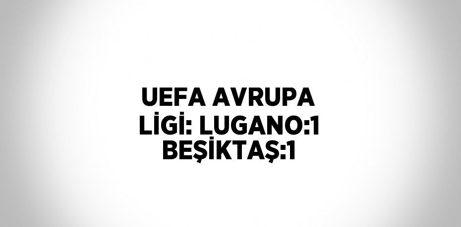 UEFA AVRUPA LİGİ: LUGANO:1 BEŞİKTAŞ:1