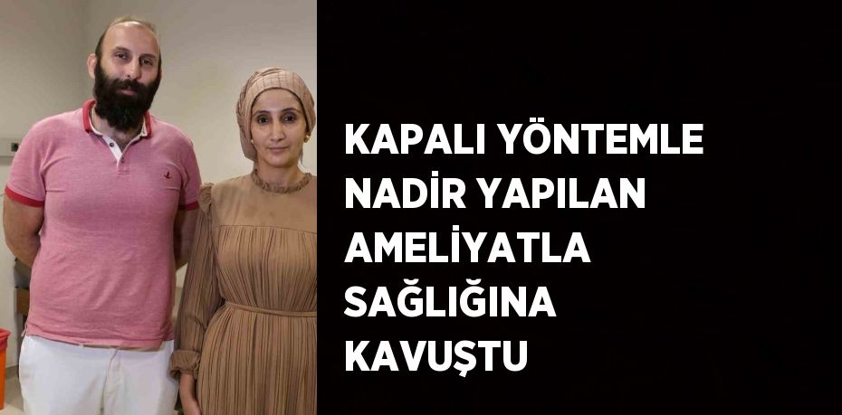 KAPALI YÖNTEMLE NADİR YAPILAN AMELİYATLA SAĞLIĞINA KAVUŞTU