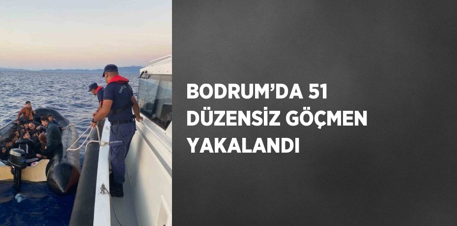 BODRUM’DA 51 DÜZENSİZ GÖÇMEN YAKALANDI