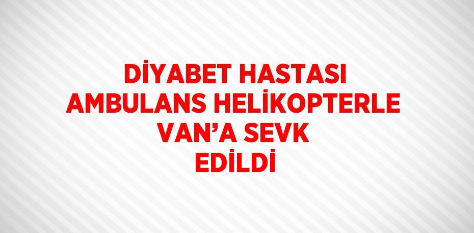 DİYABET HASTASI AMBULANS HELİKOPTERLE VAN’A SEVK EDİLDİ