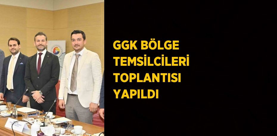 GGK BÖLGE TEMSİLCİLERİ TOPLANTISI YAPILDI