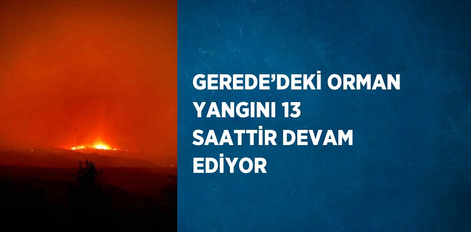 GEREDE’DEKİ ORMAN YANGINI 13 SAATTİR DEVAM EDİYOR