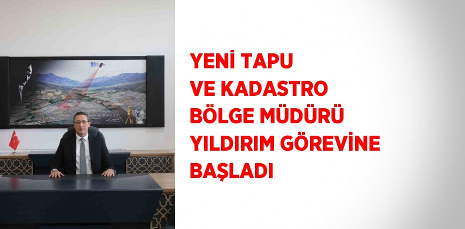 YENİ TAPU VE KADASTRO BÖLGE MÜDÜRÜ YILDIRIM GÖREVİNE BAŞLADI