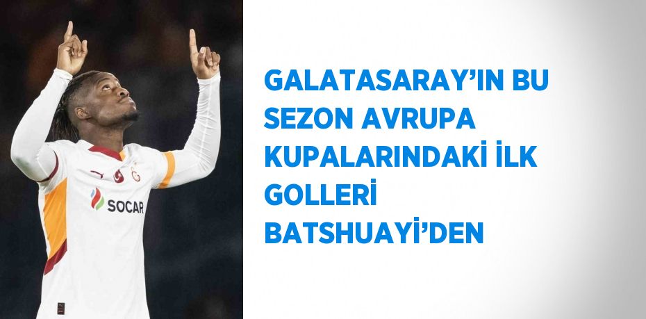 GALATASARAY’IN BU SEZON AVRUPA KUPALARINDAKİ İLK GOLLERİ BATSHUAYİ’DEN