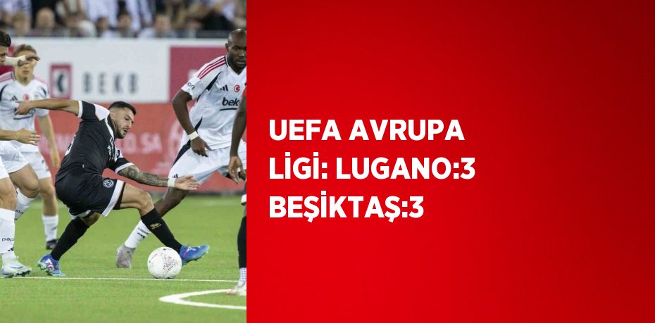 UEFA AVRUPA LİGİ: LUGANO:3 BEŞİKTAŞ:3