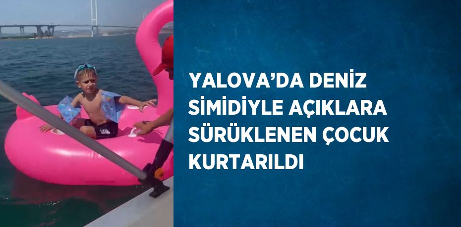 YALOVA’DA DENİZ SİMİDİYLE AÇIKLARA SÜRÜKLENEN ÇOCUK KURTARILDI