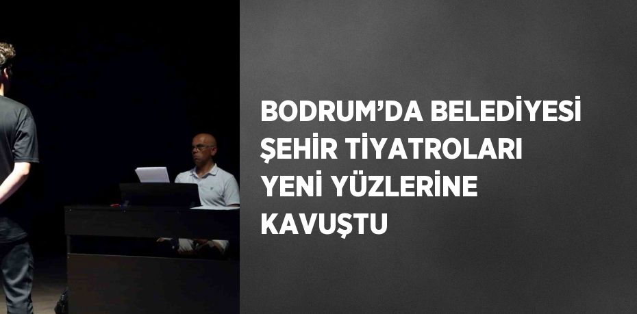 BODRUM’DA BELEDİYESİ ŞEHİR TİYATROLARI YENİ YÜZLERİNE KAVUŞTU