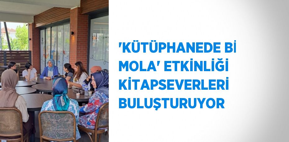 'KÜTÜPHANEDE Bİ MOLA' ETKİNLİĞİ KİTAPSEVERLERİ BULUŞTURUYOR