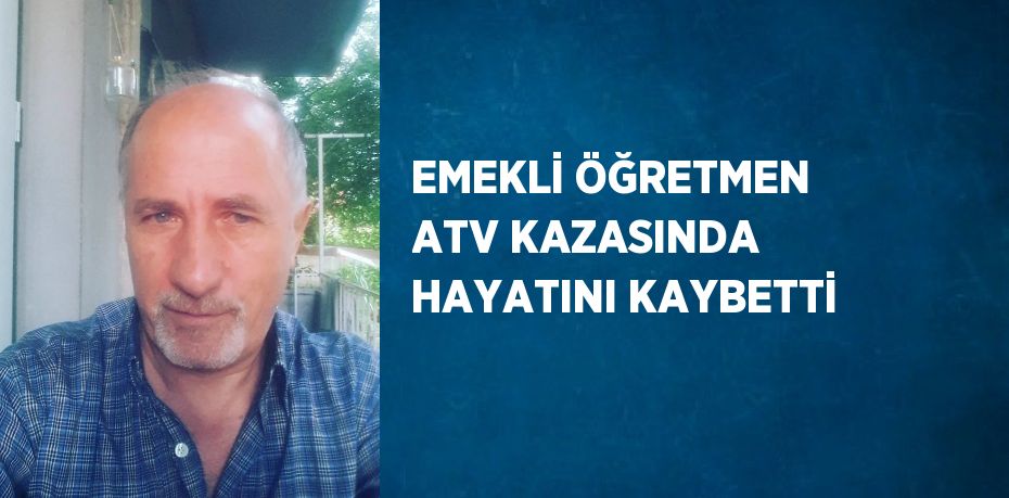 EMEKLİ ÖĞRETMEN ATV KAZASINDA HAYATINI KAYBETTİ