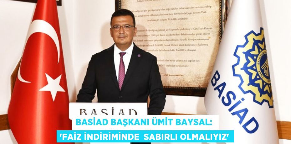 BASİAD Başkanı Ümit Baysal:  “FAİZ İNDİRİMİNDE  SABIRLI OLMALIYIZ”