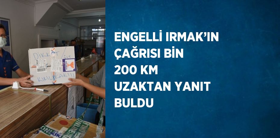 ENGELLİ IRMAK’IN ÇAĞRISI BİN 200 KM UZAKTAN YANIT BULDU