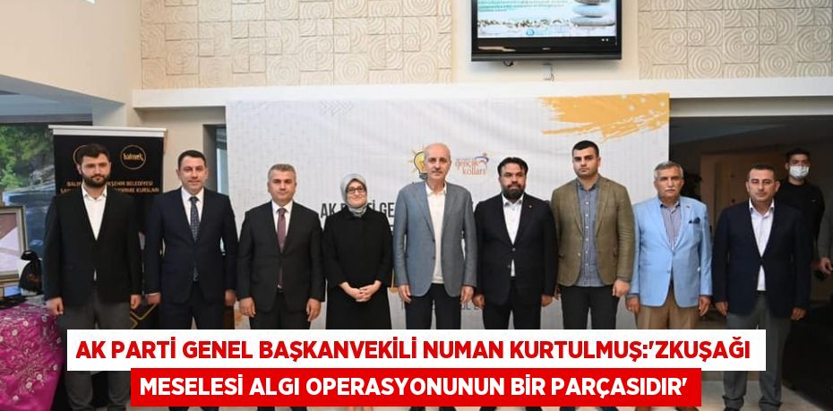 AK Parti Genel Başkanvekili Numan Kurtulmuş:“ZKuşağı meselesi algı operasyonunun bir parçasıdır”