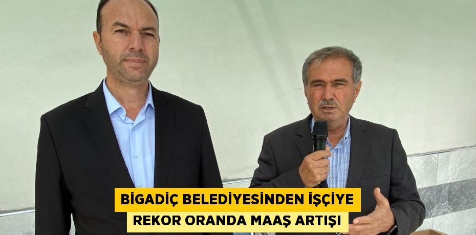 BİGADİÇ BELEDİYESİNDEN İŞÇİYE REKOR ORANDA MAAŞ ARTIŞI