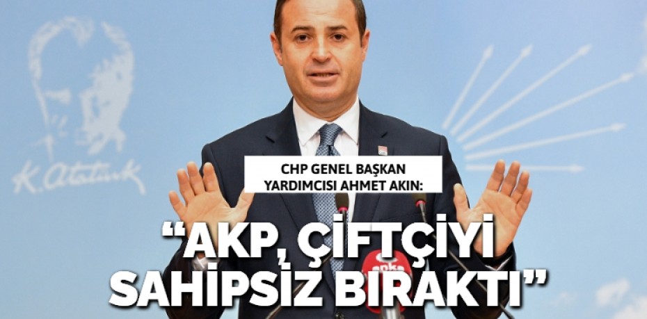 “AKP, ÇİFTÇİYİ SAHİPSİZ BIRAKTI”