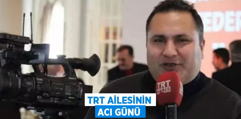 TRT AİLESİNİN ACI GÜNÜ