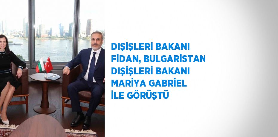 DIŞİŞLERİ BAKANI FİDAN, BULGARİSTAN DIŞİŞLERİ BAKANI MARİYA GABRİEL İLE GÖRÜŞTÜ