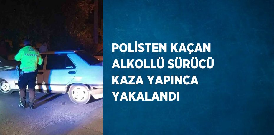 POLİSTEN KAÇAN ALKOLLÜ SÜRÜCÜ KAZA YAPINCA YAKALANDI