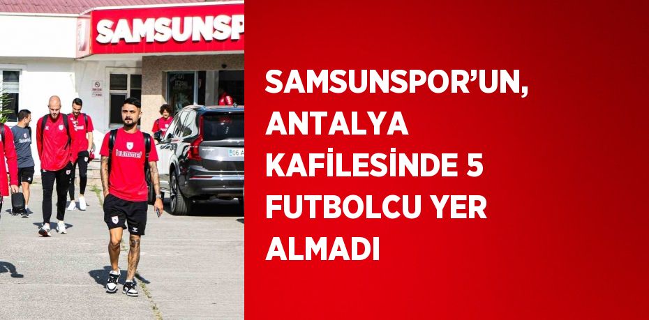 SAMSUNSPOR’UN, ANTALYA KAFİLESİNDE 5 FUTBOLCU YER ALMADI