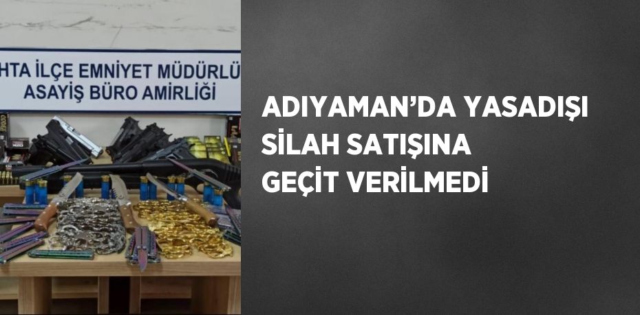 ADIYAMAN’DA YASADIŞI SİLAH SATIŞINA GEÇİT VERİLMEDİ