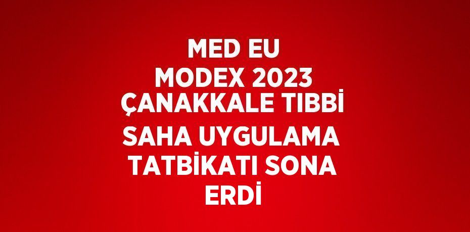 MED EU MODEX 2023 ÇANAKKALE TIBBİ SAHA UYGULAMA TATBİKATI SONA ERDİ