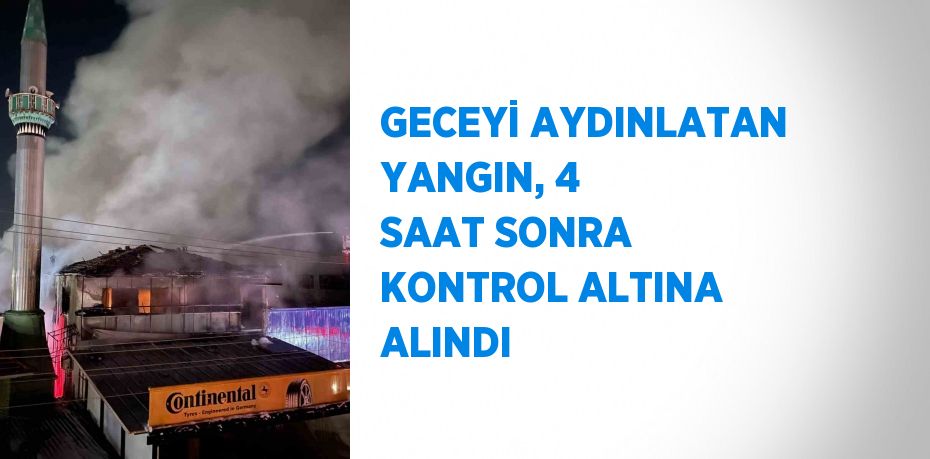 GECEYİ AYDINLATAN YANGIN, 4 SAAT SONRA KONTROL ALTINA ALINDI