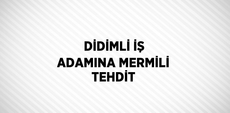 DİDİMLİ İŞ ADAMINA MERMİLİ TEHDİT