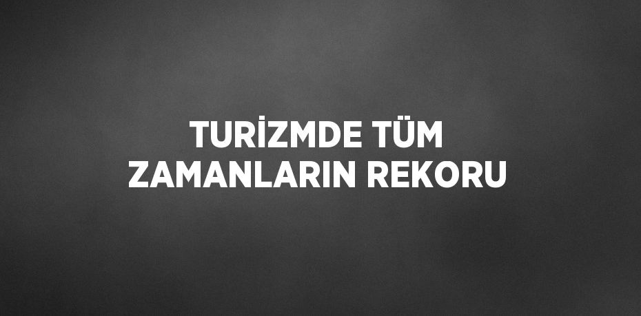 TURİZMDE TÜM ZAMANLARIN REKORU