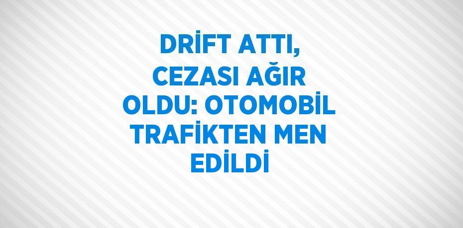 DRİFT ATTI, CEZASI AĞIR OLDU: OTOMOBİL TRAFİKTEN MEN EDİLDİ