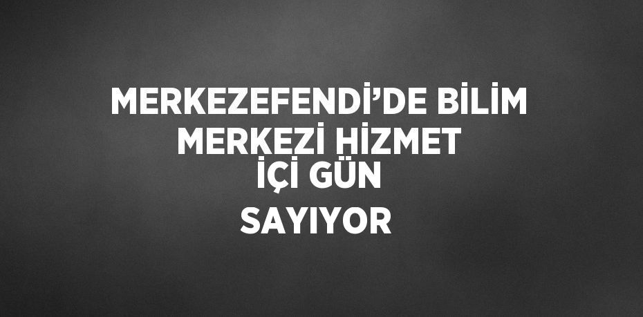 MERKEZEFENDİ’DE BİLİM MERKEZİ HİZMET İÇİ GÜN SAYIYOR