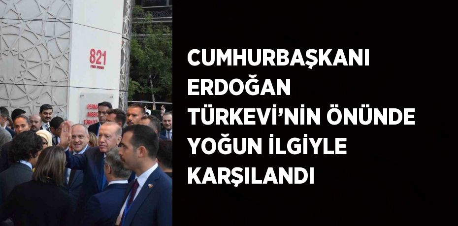 CUMHURBAŞKANI ERDOĞAN TÜRKEVİ’NİN ÖNÜNDE YOĞUN İLGİYLE KARŞILANDI