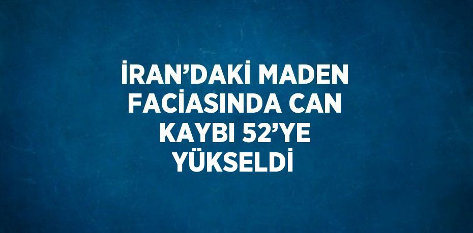 İRAN’DAKİ MADEN FACİASINDA CAN KAYBI 52’YE YÜKSELDİ