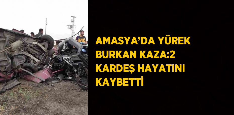 AMASYA’DA YÜREK BURKAN KAZA:2 KARDEŞ HAYATINI KAYBETTİ