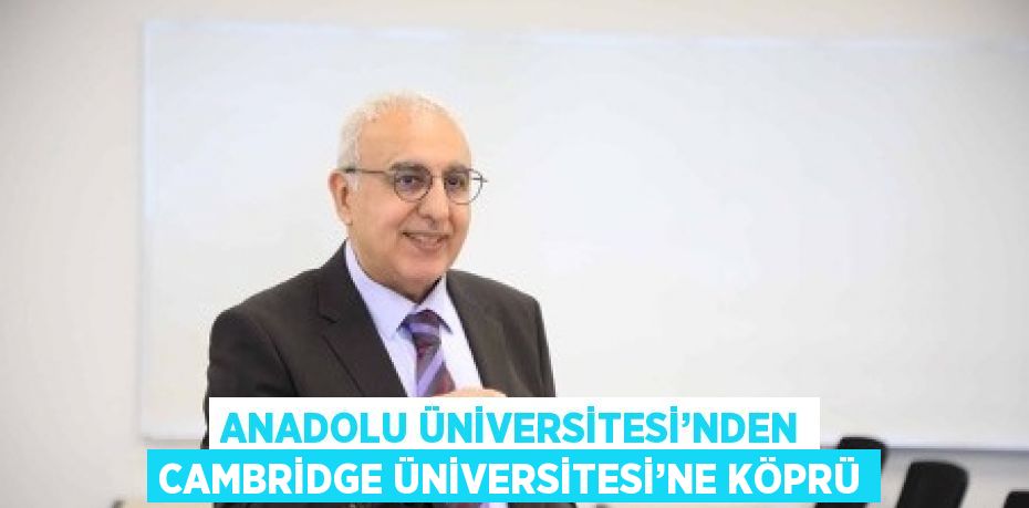 ANADOLU ÜNİVERSİTESİ’NDEN CAMBRİDGE ÜNİVERSİTESİ’NE KÖPRÜ