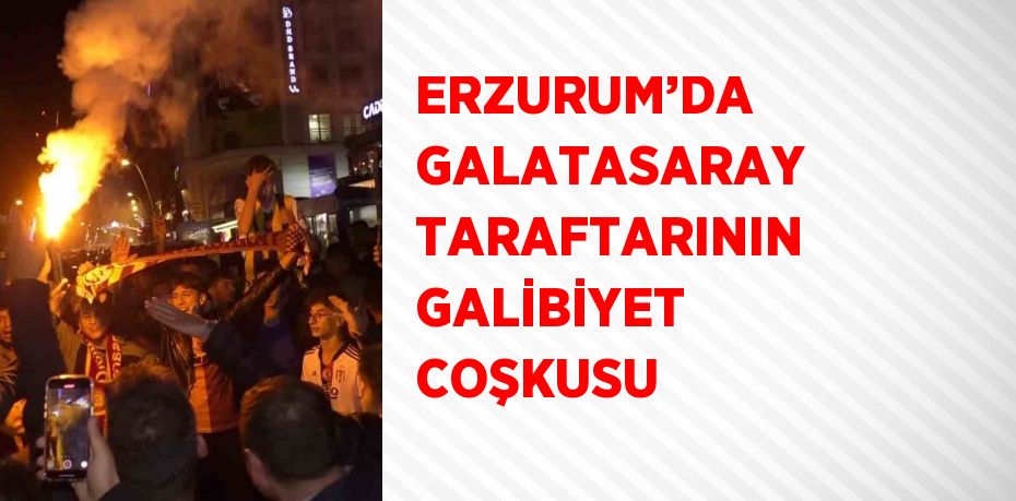 ERZURUM’DA GALATASARAY TARAFTARININ GALİBİYET COŞKUSU