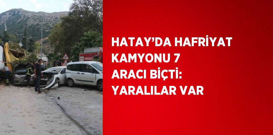 HATAY’DA HAFRİYAT KAMYONU 7 ARACI BİÇTİ: YARALILAR VAR