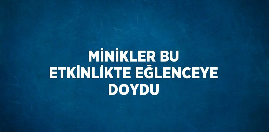 MİNİKLER BU ETKİNLİKTE EĞLENCEYE DOYDU