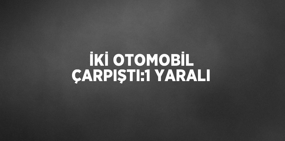 İKİ OTOMOBİL ÇARPIŞTI:1 YARALI