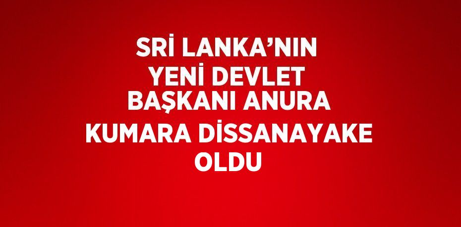 SRİ LANKA’NIN YENİ DEVLET BAŞKANI ANURA KUMARA DİSSANAYAKE OLDU