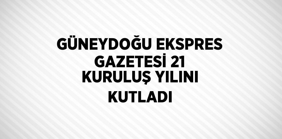 GÜNEYDOĞU EKSPRES GAZETESİ 21 KURULUŞ YILINI KUTLADI