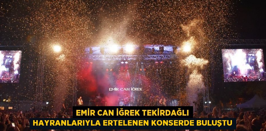 EMİR CAN İĞREK TEKİRDAĞLI HAYRANLARIYLA ERTELENEN KONSERDE BULUŞTU