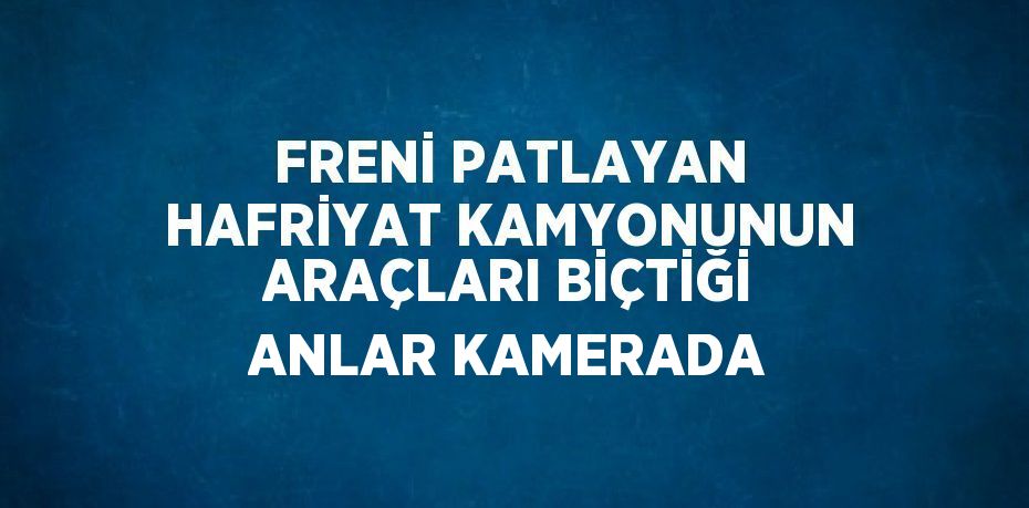 FRENİ PATLAYAN HAFRİYAT KAMYONUNUN ARAÇLARI BİÇTİĞİ ANLAR KAMERADA