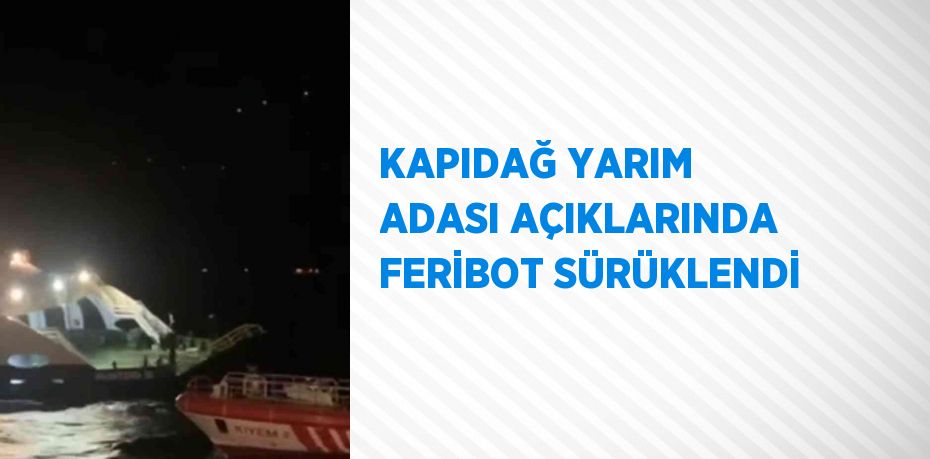 KAPIDAĞ YARIM ADASI AÇIKLARINDA FERİBOT SÜRÜKLENDİ