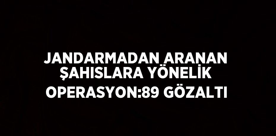 JANDARMADAN ARANAN ŞAHISLARA YÖNELİK OPERASYON:89 GÖZALTI