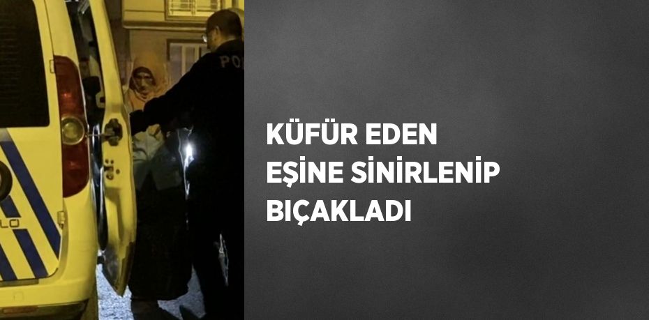 KÜFÜR EDEN EŞİNE SİNİRLENİP BIÇAKLADI