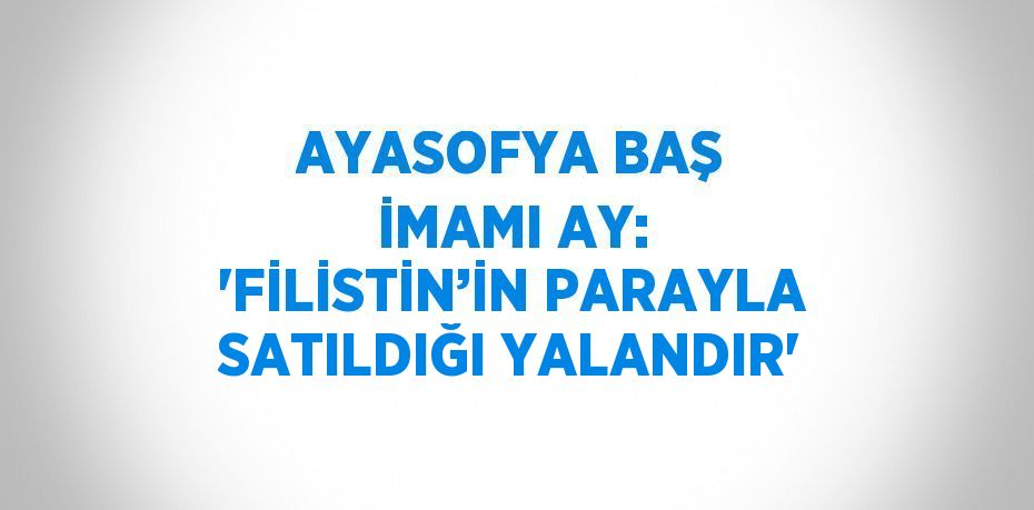 AYASOFYA BAŞ İMAMI AY: 'FİLİSTİN’İN PARAYLA SATILDIĞI YALANDIR'