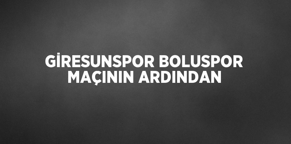 GİRESUNSPOR BOLUSPOR MAÇININ ARDINDAN