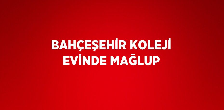 BAHÇEŞEHİR KOLEJİ EVİNDE MAĞLUP