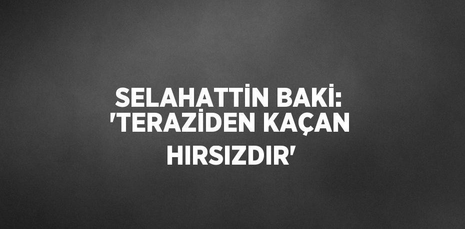 SELAHATTİN BAKİ: 'TERAZİDEN KAÇAN HIRSIZDIR'