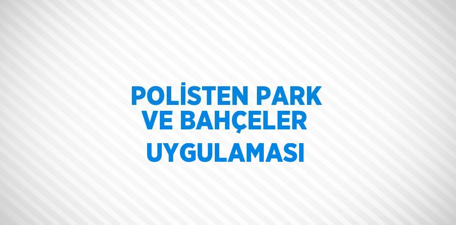 POLİSTEN PARK VE BAHÇELER UYGULAMASI